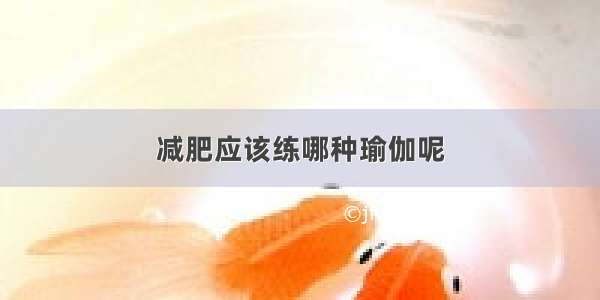 减肥应该练哪种瑜伽呢